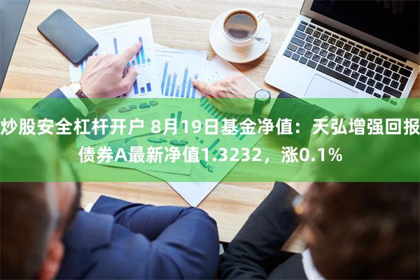 炒股安全杠杆开户 8月19日基金净值：天弘增强回报债券A最新净值1.3232，涨0.1%