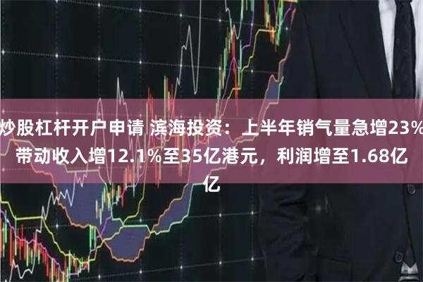 炒股杠杆开户申请 滨海投资：上半年销气量急增23%带动收入增12.1%至35亿港元，利润增至1.68亿