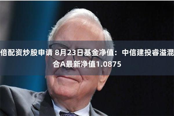 倍配资炒股申请 8月23日基金净值：中信建投睿溢混合A最新净值1.0875