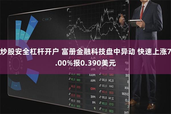 炒股安全杠杆开户 富册金融科技盘中异动 快速上涨7.00%报0.390美元