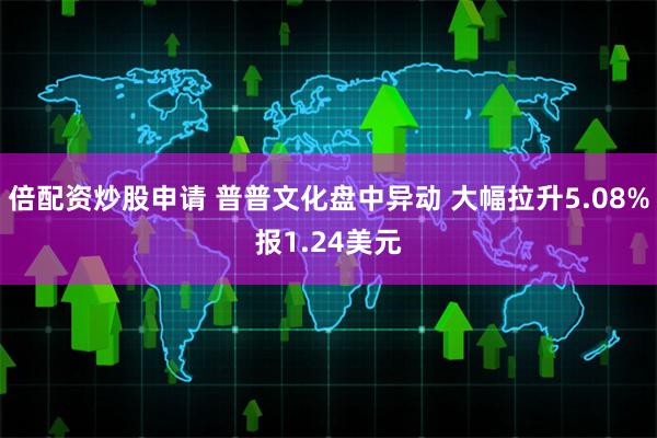 倍配资炒股申请 普普文化盘中异动 大幅拉升5.08%报1.24美元