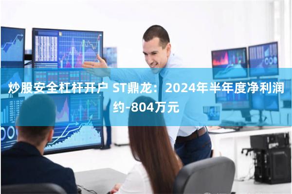 炒股安全杠杆开户 ST鼎龙：2024年半年度净利润约-804万元