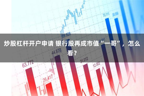 炒股杠杆开户申请 银行股再成市值“一哥”，怎么看？