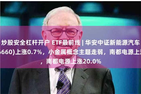 炒股安全杠杆开户 ETF最前线 | 华安中证新能源汽车ETF