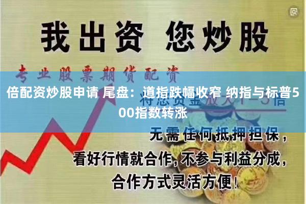 倍配资炒股申请 尾盘：道指跌幅收窄 纳指与标普500指数转涨