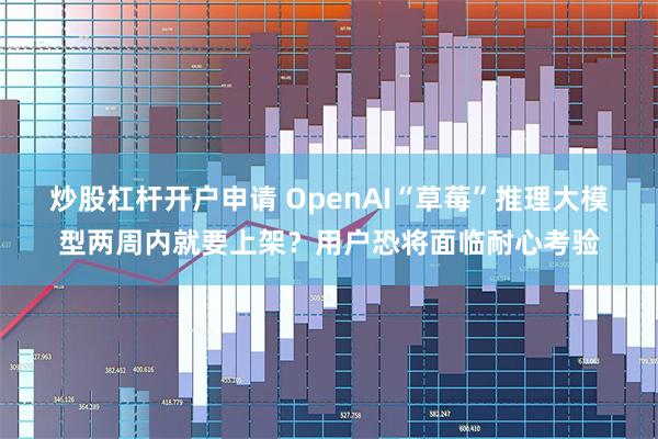 炒股杠杆开户申请 OpenAI“草莓”推理大模型两周内就要上